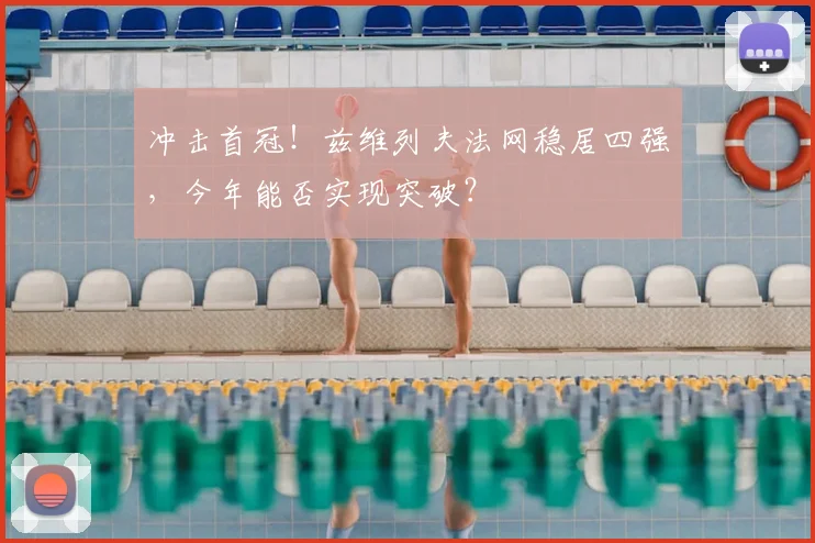 冲击首冠!兹维列夫法网稳居四强,今年能否实现突破?