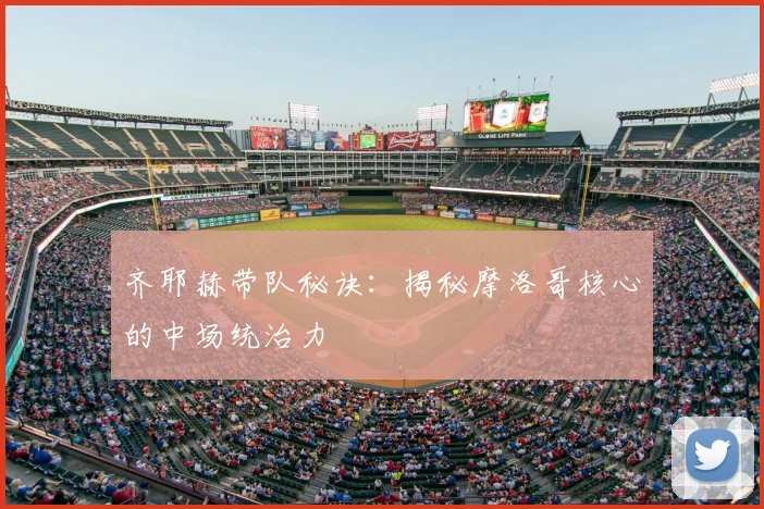 齐耶赫带队秘诀:揭秘摩洛哥核心的中场统治力