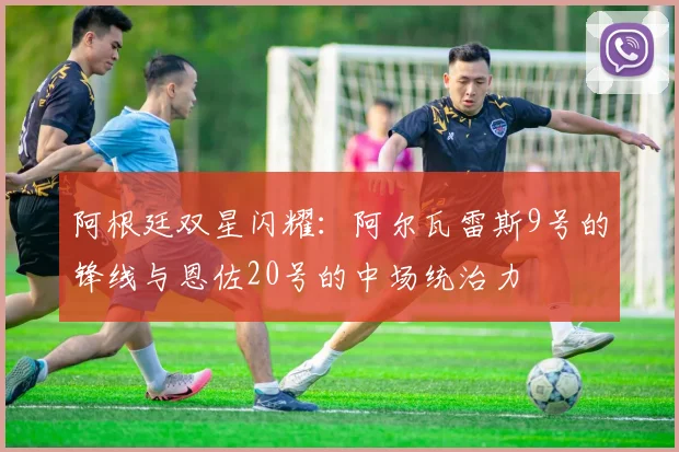 阿根廷双星闪耀:阿尔瓦雷斯9号的锋线与恩佐20号的中场统治力