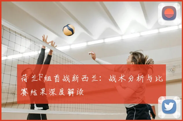 荷兰F组首战新西兰:战术分析与比赛结果深度解读