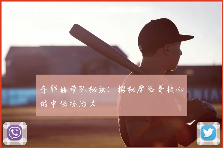 齐耶赫带队秘诀:揭秘摩洛哥核心的中场统治力