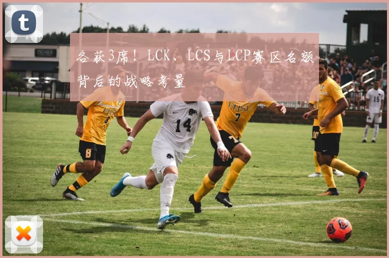 各获3席!LCK、LCS与LCP赛区名额背后的战略考量