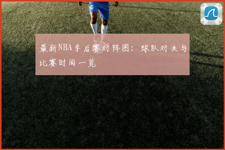 最新NBA季后赛对阵图：球队对决与比赛时间一览