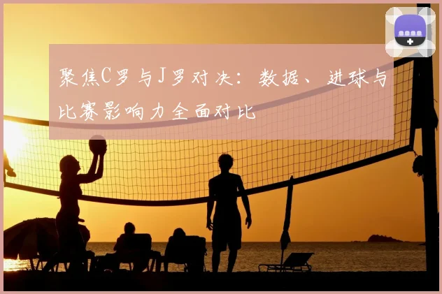 聚焦C罗与J罗对决:数据、进球与比赛影响力全面对比