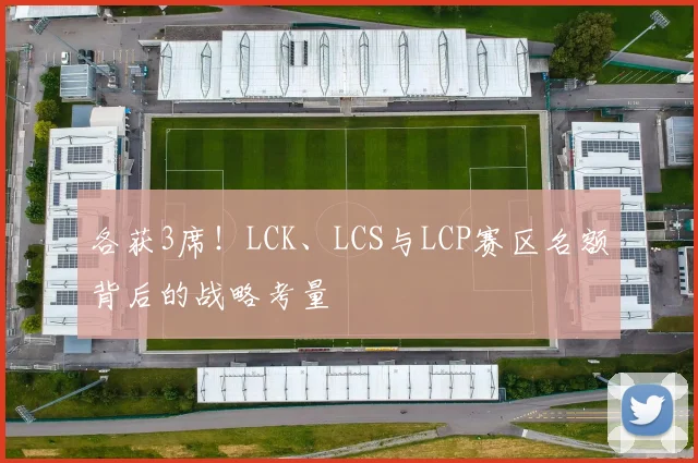 各获3席！LCK、LCS与LCP赛区名额背后的战略考量
