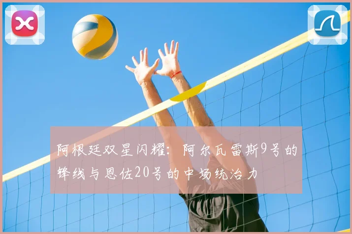 阿根廷双星闪耀:阿尔瓦雷斯9号的锋线与恩佐20号的中场统治力